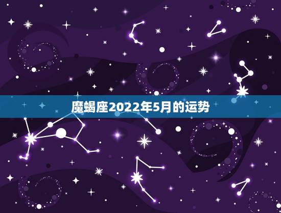 魔蝎座2022年5月的运势,摩羯座5月的运势? 魔蝎座2022年5月的运势,摩羯座5月的运势?