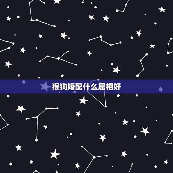 猴狗婚配什么属相好,属猴男和属狗女的婚配 猴狗婚配什么属相好,属猴男和属狗女的婚配