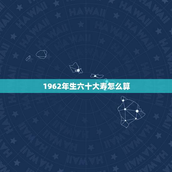 1962年生六十大寿怎么算,1961年男,哪年过60大寿 1962年生六十大寿怎么算,1961年男,哪年过60大寿