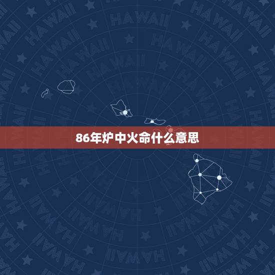 86年炉中火命什么意思,1986年属虎炉中火命 86年炉中火命什么意思,1986年属虎炉中火命
