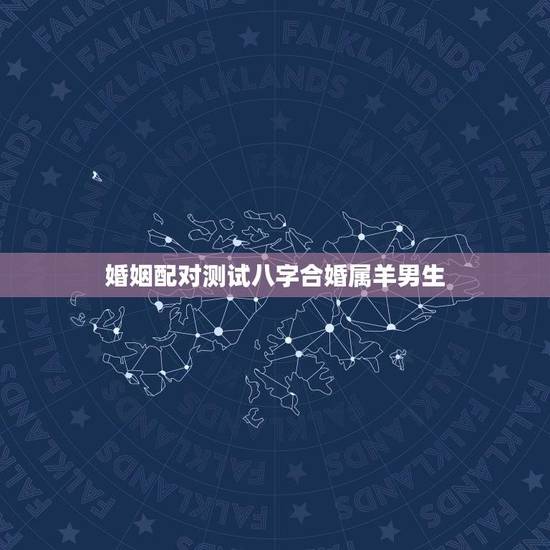 婚姻配对测试八字合婚属羊男生(如何找到配偶) 婚姻配对测试八字合婚属羊男生(如何找到配偶)
