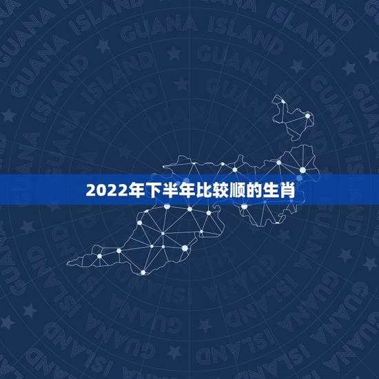 2022年下半年比较顺的生肖,2022年运气更好的生肖 2022年下半年比较顺的生肖,2022年运气更好的生肖