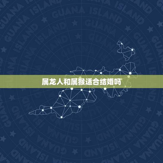 属龙人和属猴适合结婚吗，属龙和属猴的婚姻配吗