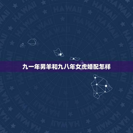 九一年男羊和九八年女虎婚配怎样,属相婚配:男属羊和女属虎相配吗? 九一年男羊和九八年女虎婚配怎样,属相婚配:男属羊和女属虎相配吗?