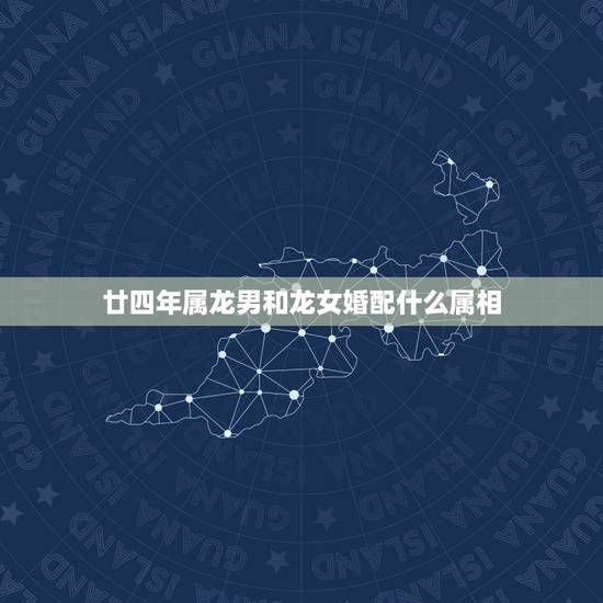 廿四年属龙男和龙女婚配什么属相,属龙的男跟什么属相相配 廿四年属龙男和龙女婚配什么属相,属龙的男跟什么属相相配