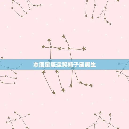 本周星座运势狮子座男生 本周星座运势狮子座男生