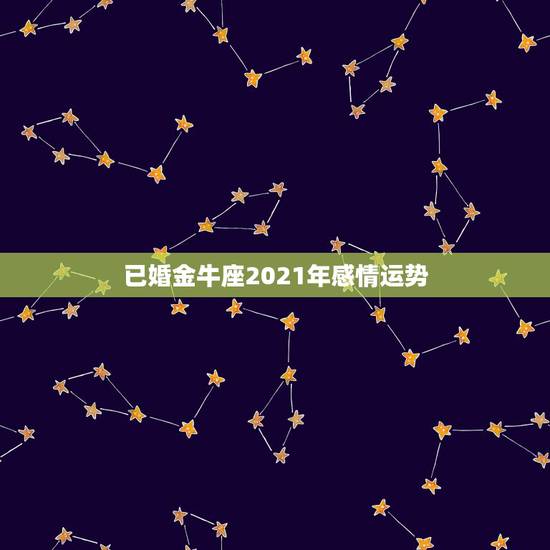 已婚金牛座2021年感情运势，星座运势2021运势详解