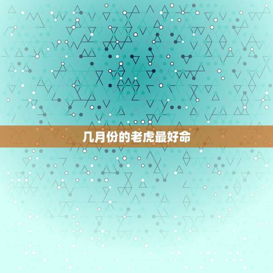 几月份的老虎最好命，几月份的老虎最好