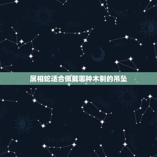 属相蛇适合佩戴哪种木制的吊坠,属蛇的佩戴什么属相吊坠 属相蛇适合佩戴哪种木制的吊坠,属蛇的佩戴什么属相吊坠