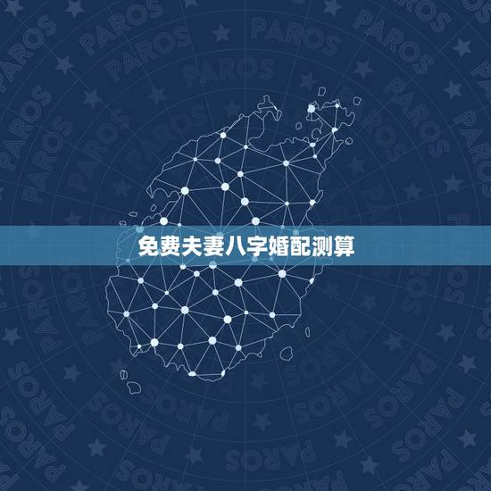 免费夫妻八字婚配测算，免费测八字婚配