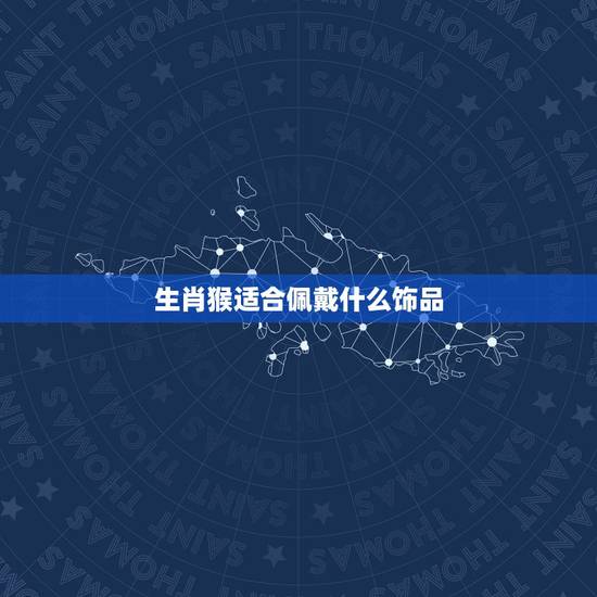 生肖猴适合佩戴什么饰品,80出生属猴女适合戴什么首饰 生肖猴适合佩戴什么饰品,80出生属猴女适合戴什么首饰