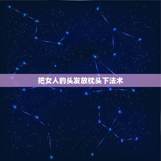 把女人的头发放枕头下法术,把女朋友的三根头发放在枕头底下是什么意思 把女人的头发放枕头下法术,把女朋友的三根头发放在枕头底下是什么意思