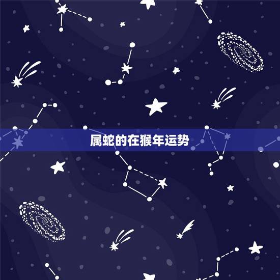 属蛇的在猴年运势,属蛇的人,猴年运气怎么样? 属蛇的在猴年运势,属蛇的人,猴年运气怎么样?