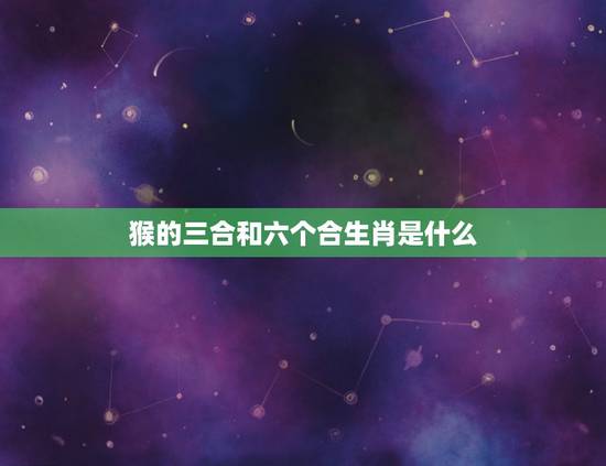 猴的三合和六个合生肖是什么,什么是生肖“三合”?什么是生肖“六合”? 猴的三合和六个合生肖是什么,什么是生肖“三合”?什么是生肖“六合”?