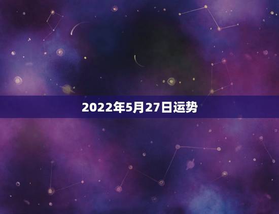 2022年5月27日运势,八字测2022年运势免费 2022年5月27日运势,八字测2022年运势免费