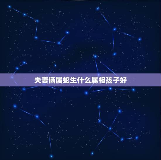 夫妻俩属蛇生什么属相孩子好，属蛇生什么属相孩子