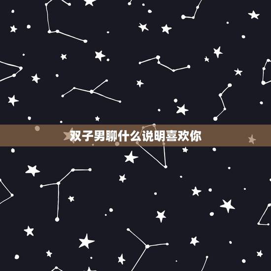 双子男聊什么说明喜欢你，怎么才能让双子男爱上你