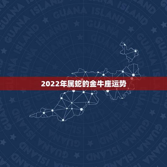 2022年属蛇的金牛座运势，2022年生肖蛇金牛座运势