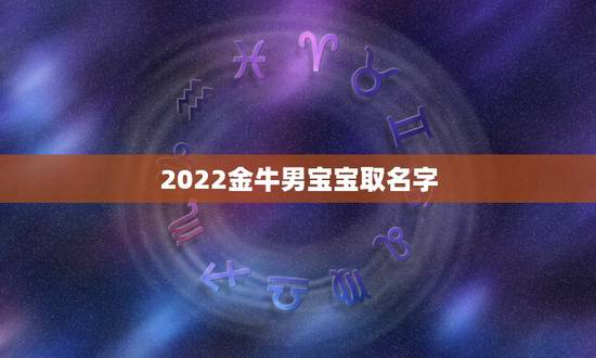 2022金牛男宝宝取名字,2022 年属牛宝宝起名 2022金牛男宝宝取名字,2022 年属牛宝宝起名