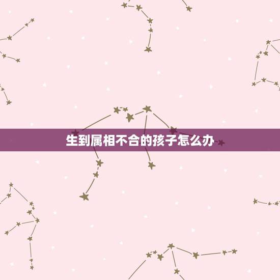 生到属相不合的孩子怎么办,儿子找的女朋友属鼠两人属相不合儿子一直不放手 生到属相不合的孩子怎么办,儿子找的女朋友属鼠两人属相不合儿子一直不放手