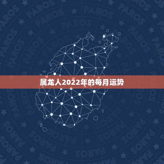 属龙人2022年的每月运势,属龙人2023年运势运程每月运程 属龙人2022年的每月运势,属龙人2023年运势运程每月运程