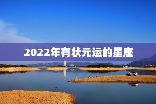2022年有状元运的星座,2022年考运更好的星座排名 2022年有状元运的星座,2022年考运更好的星座排名