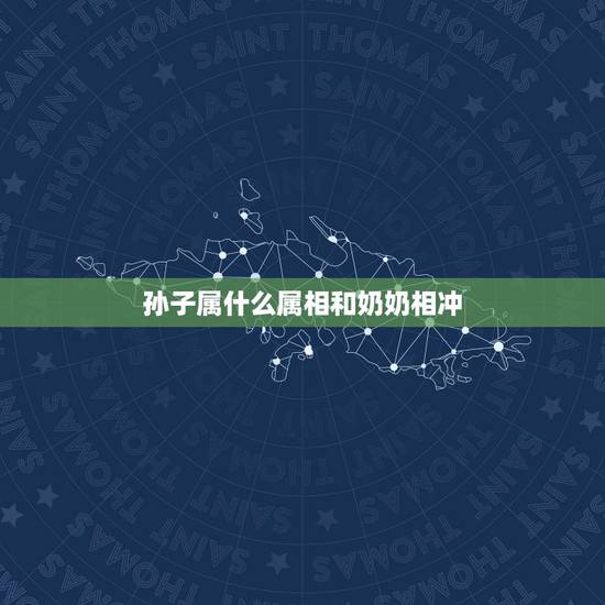 孙子属什么属相和奶奶相冲，奶奶属相是小龙孙子媳妇也是小龙有什么说法？