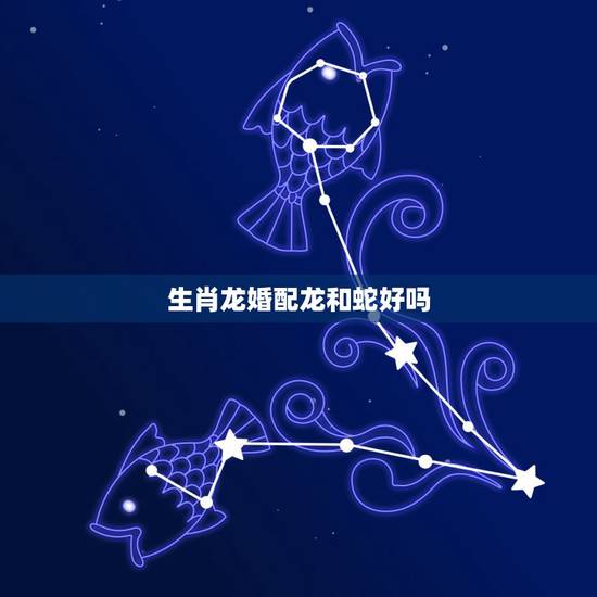 生肖龙婚配龙和蛇好吗，在生肖中，龙和蛇是绝配吗？