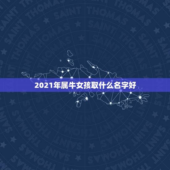 2021年属牛女孩取什么名字好,女孩起名2021属牛 2021年属牛女孩取什么名字好,女孩起名2021属牛