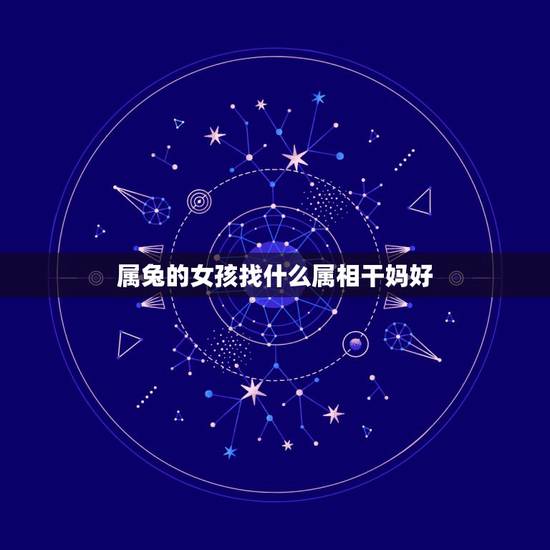 属兔的女孩找什么属相干妈好，属兔的和什么属相的人做干妈