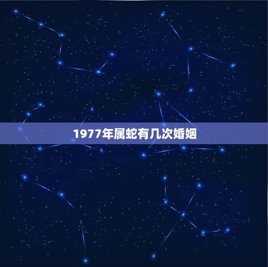 1977年属蛇有几次婚姻,1977年属蛇和1976年属龙的婚姻状况如何 1977年属蛇有几次婚姻,1977年属蛇和1976年属龙的婚姻状况如何