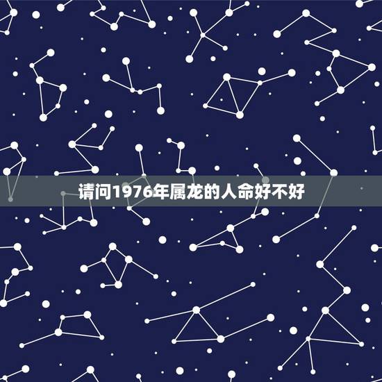 请问1976年属龙的人命好不好,1976年属龙男的命运 请问1976年属龙的人命好不好,1976年属龙男的命运