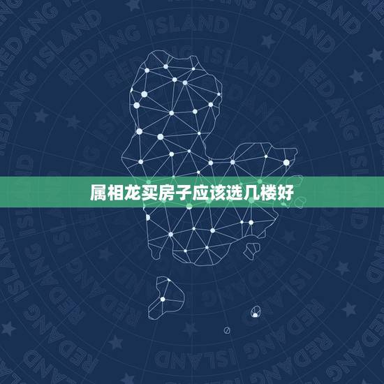 属相龙买房子应该选几楼好，属龙的买房楼层风水怎么选择