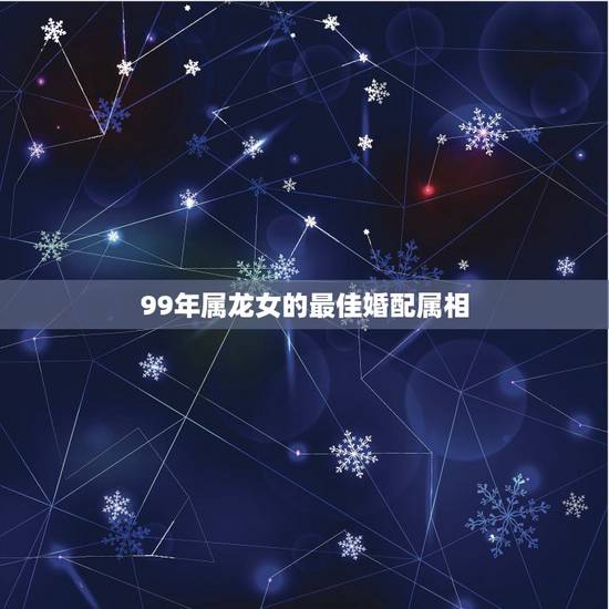 99年属龙女的最佳婚配属相,女生属龙的和什么属相最配,女性属龙的属相婚 99年属龙女的最佳婚配属相,女生属龙的和什么属相最配,女性属龙的属相婚