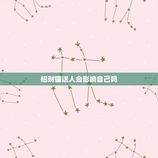 招财猫送人会影响自己吗,送别人日本招财猫对自己有影响么 招财猫送人会影响自己吗,送别人日本招财猫对自己有影响么