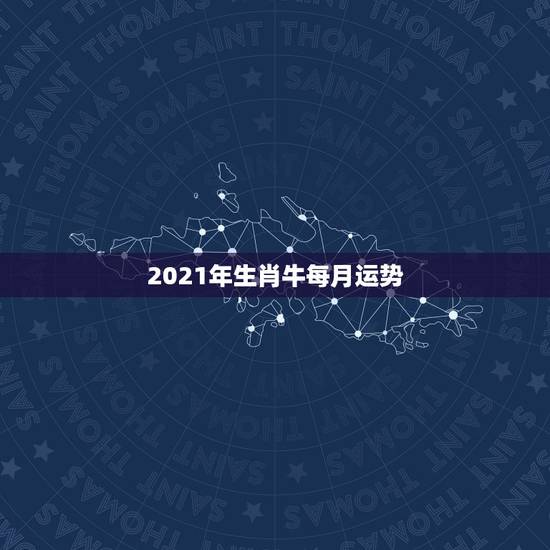 2021年生肖牛每月运势，2021年12生肖每月运势详解