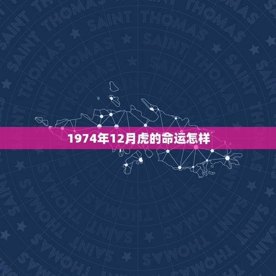 1974年12月虎的命运怎样,74年属虎48岁今年运气好不好 1974年12月虎的命运怎样,74年属虎48岁今年运气好不好