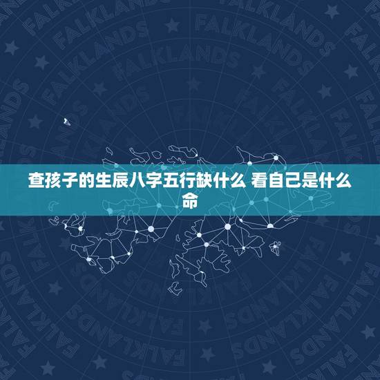 查孩子的生辰八字五行缺什么 看自己是什么命 查孩子的生辰八字五行缺什么 看自己是什么命