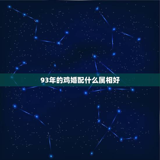 93年的鸡婚配什么属相好,93年属鸡的女性和什么属相最配 93年的鸡婚配什么属相好,93年属鸡的女性和什么属相最配