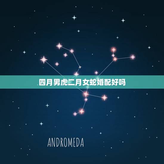 四月男虎二月女蛇婚配好吗,属虎的男的和属蛇的女的合婚吗 四月男虎二月女蛇婚配好吗,属虎的男的和属蛇的女的合婚吗