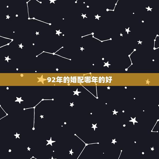 92年的婚配哪年的好,92年男猴配什么属相好 92年的婚配哪年的好,92年男猴配什么属相好