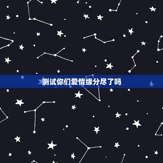测试你们爱情缘分尽了吗,测二人缘分是否已尽测试二人缘分 测试你们爱情缘分尽了吗,测二人缘分是否已尽测试二人缘分