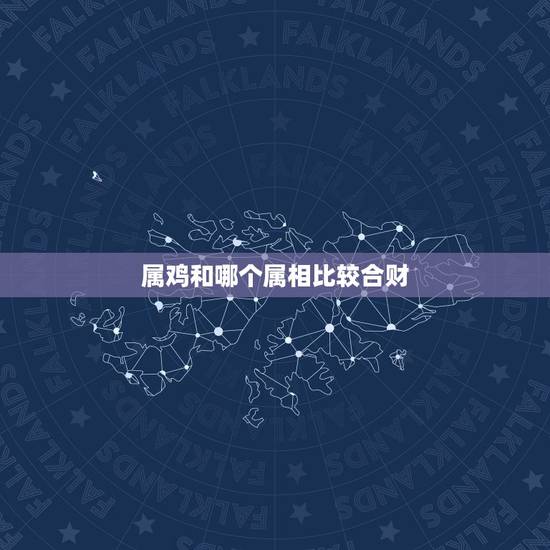 属鸡和哪个属相比较合财，属鸡与什么属相和财