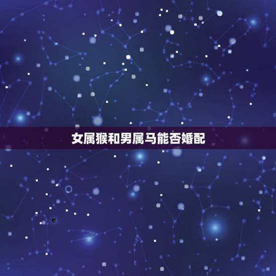 女属猴和男属马能否婚配，男马女猴的婚配好不好