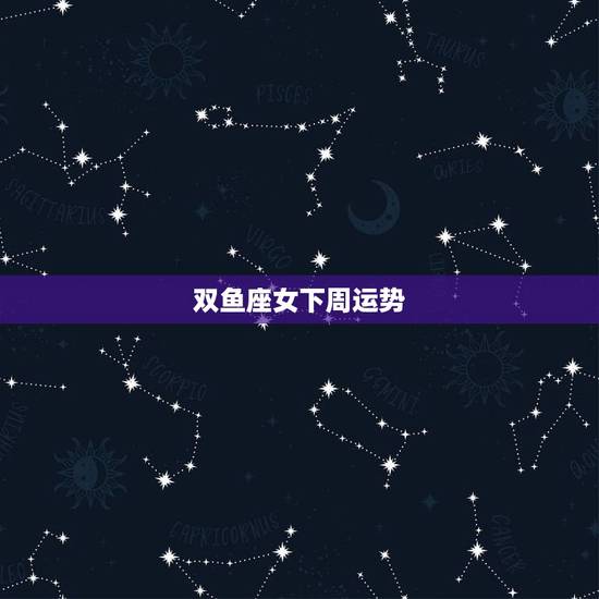 双鱼座女下周运势,双鱼座下周运势 第一星座网 双鱼座女下周运势,双鱼座下周运势 第一星座网