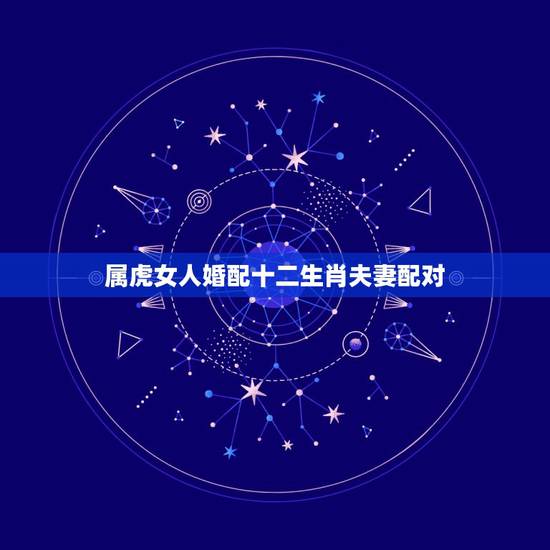 属虎女人婚配十二生肖夫妻配对，属虎的女人和什么属相最配