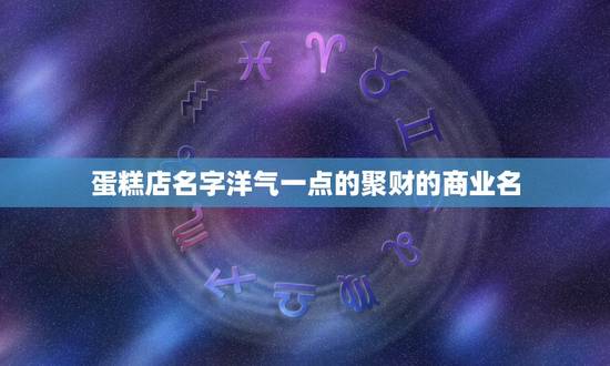 蛋糕店名字洋气一点的聚财的商业名,蛋糕店创意时尚名字有哪些? 蛋糕店名字洋气一点的聚财的商业名,蛋糕店创意时尚名字有哪些?