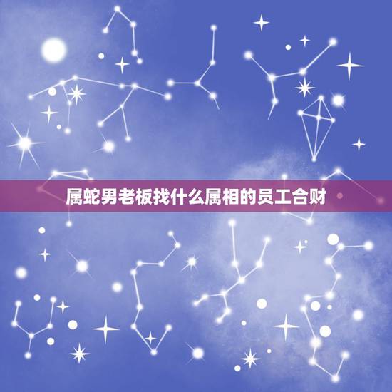 属蛇男老板找什么属相的员工合财，属蛇的和什么属相合财
