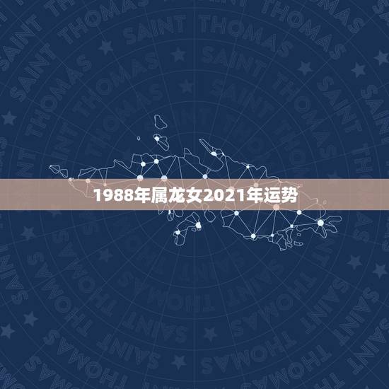 1988年属龙女2021年运势，88年龙2021年运势及运程