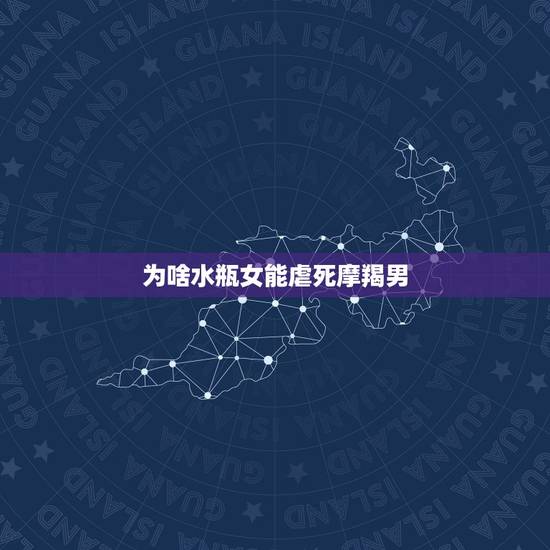 为啥水瓶女能虐死摩羯男，摩羯男喜欢水瓶女的表现